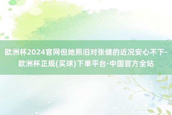 欧洲杯2024官网但她照旧对张健的近况安心不下-欧洲杯正规(买球)下单平台·中国官方全站