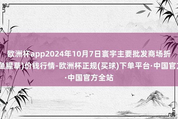 欧洲杯app2024年10月7日寰宇主要批发商场折耳根(鱼腥草)价钱行情-欧洲杯正规(买球)下单平台·中国官方全站