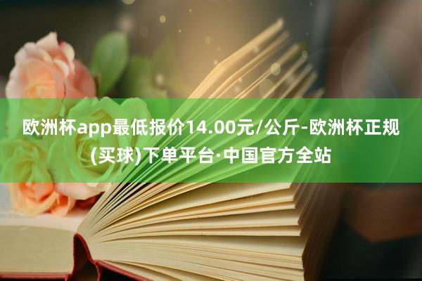 欧洲杯app最低报价14.00元/公斤-欧洲杯正规(买球)下单平台·中国官方全站