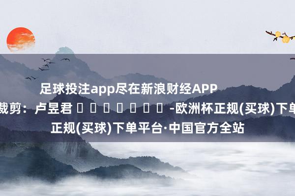 足球投注app尽在新浪财经APP            						包袱裁剪：卢昱君 							-欧洲杯正规(买球)下单平台·中国官方全站