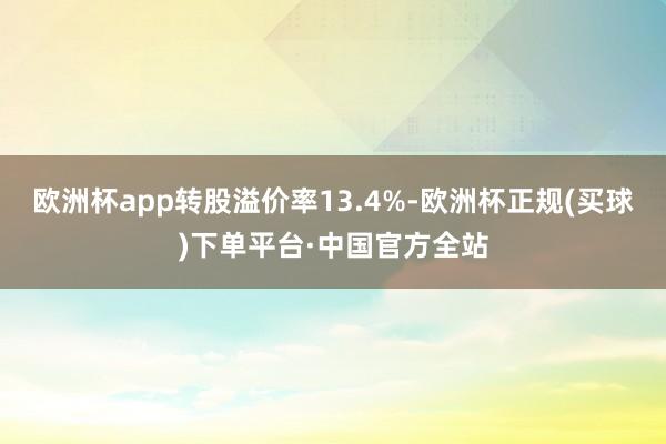 欧洲杯app转股溢价率13.4%-欧洲杯正规(买球)下单平台·中国官方全站