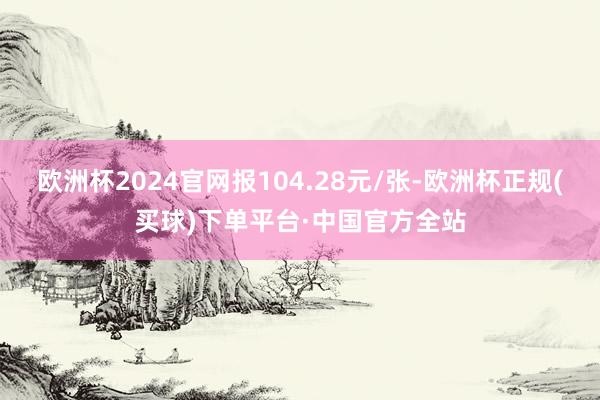 欧洲杯2024官网报104.28元/张-欧洲杯正规(买球)下单平台·中国官方全站