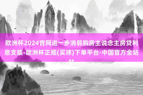 欧洲杯2024官网进一步消弱购房主说念主房贷利息支拨-欧洲杯正规(买球)下单平台·中国官方全站