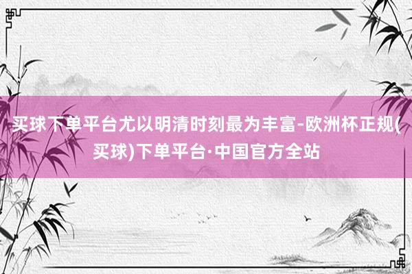 买球下单平台尤以明清时刻最为丰富-欧洲杯正规(买球)下单平台·中国官方全站