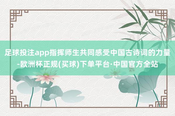 足球投注app指挥师生共同感受中国古诗词的力量-欧洲杯正规(买球)下单平台·中国官方全站