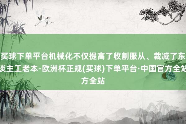 买球下单平台机械化不仅提高了收割服从、裁减了东谈主工老本-欧洲杯正规(买球)下单平台·中国官方全站