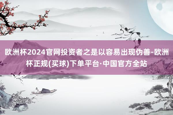 欧洲杯2024官网投资者之是以容易出现伪善-欧洲杯正规(买球)下单平台·中国官方全站