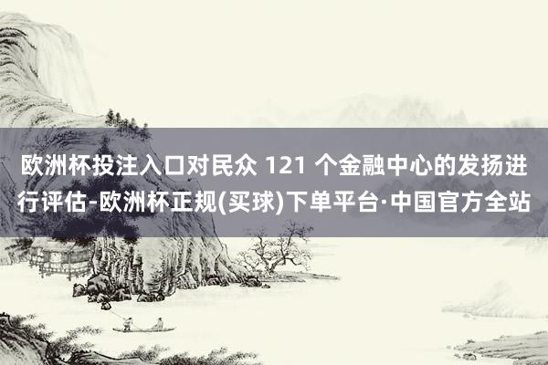 欧洲杯投注入口对民众 121 个金融中心的发扬进行评估-欧洲杯正规(买球)下单平台·中国官方全站