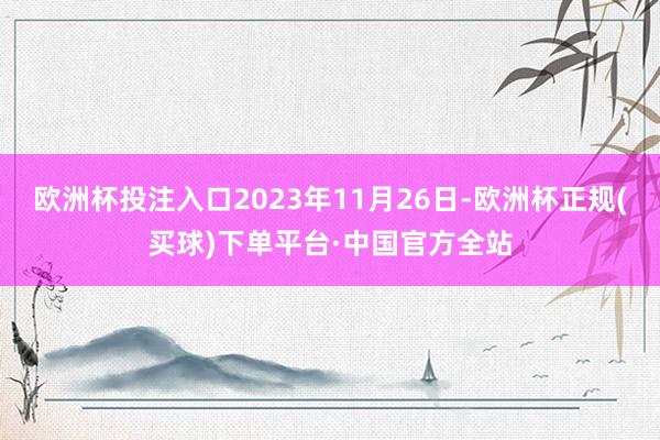 欧洲杯投注入口2023年11月26日-欧洲杯正规(买球)下单平台·中国官方全站