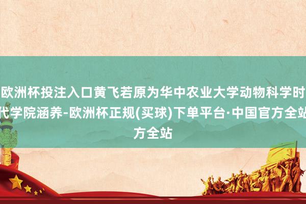 欧洲杯投注入口黄飞若原为华中农业大学动物科学时代学院涵养-欧洲杯正规(买球)下单平台·中国官方全站