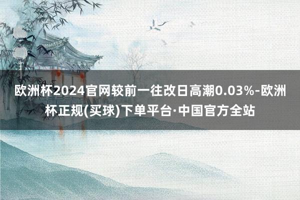 欧洲杯2024官网较前一往改日高潮0.03%-欧洲杯正规(买球)下单平台·中国官方全站