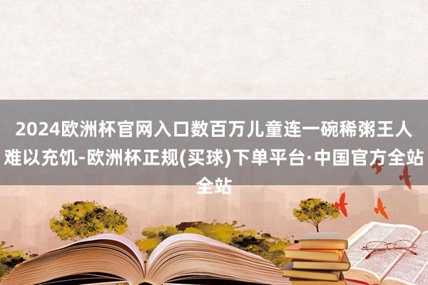 2024欧洲杯官网入口数百万儿童连一碗稀粥王人难以充饥-欧洲杯正规(买球)下单平台·中国官方全站