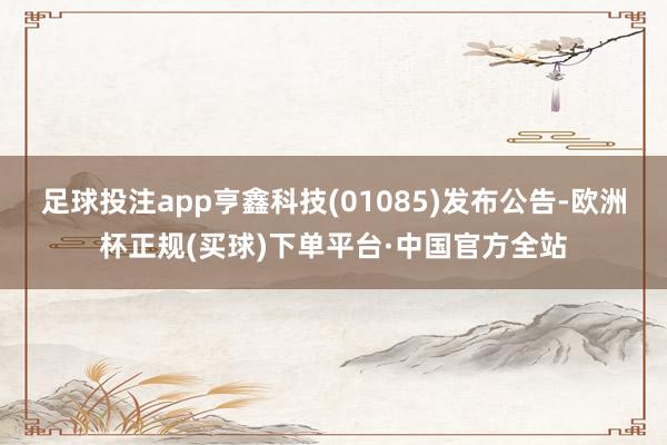 足球投注app亨鑫科技(01085)发布公告-欧洲杯正规(买球)下单平台·中国官方全站