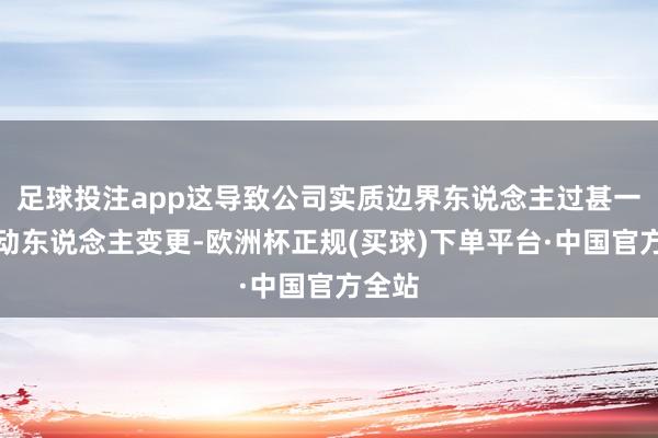 足球投注app这导致公司实质边界东说念主过甚一致活动东说念主变更-欧洲杯正规(买球)下单平台·中国官方全站