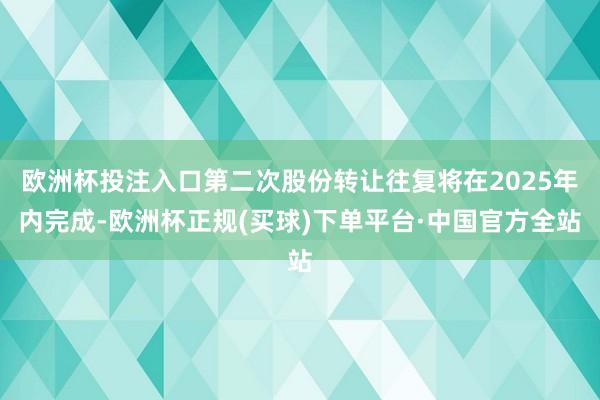 欧洲杯投注入口第二次股份转让往复将在2025年内完成-欧洲杯正规(买球)下单平台·中国官方全站