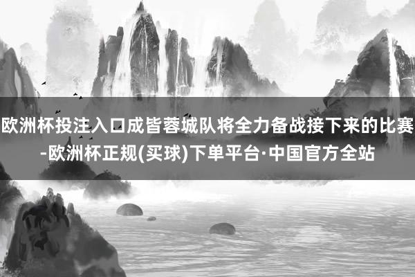 欧洲杯投注入口成皆蓉城队将全力备战接下来的比赛-欧洲杯正规(买球)下单平台·中国官方全站