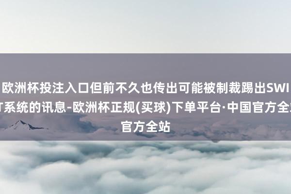 欧洲杯投注入口但前不久也传出可能被制裁踢出SWIFT系统的讯息-欧洲杯正规(买球)下单平台·中国官方全站