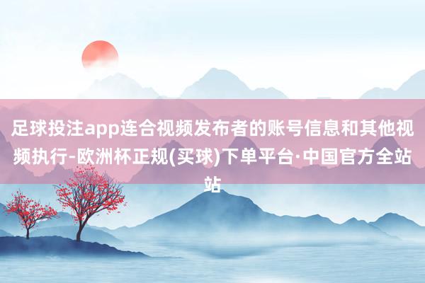 足球投注app连合视频发布者的账号信息和其他视频执行-欧洲杯正规(买球)下单平台·中国官方全站