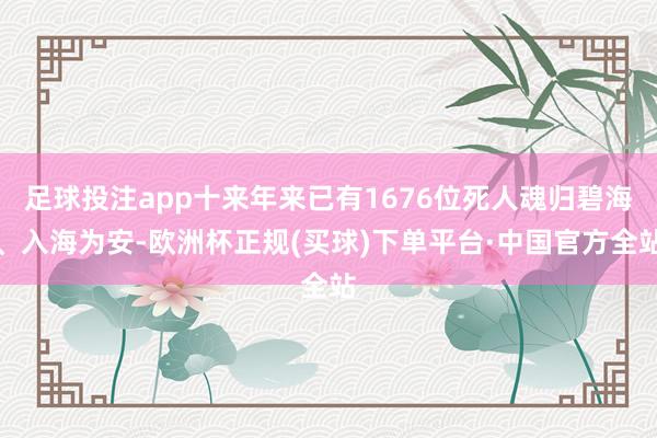 足球投注app十来年来已有1676位死人魂归碧海、入海为安-欧洲杯正规(买球)下单平台·中国官方全站