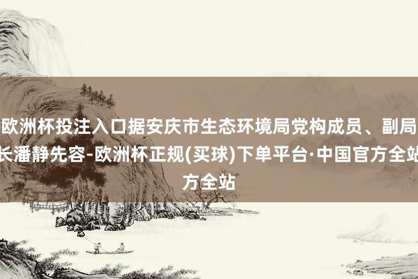 欧洲杯投注入口据安庆市生态环境局党构成员、副局长潘静先容-欧洲杯正规(买球)下单平台·中国官方全站