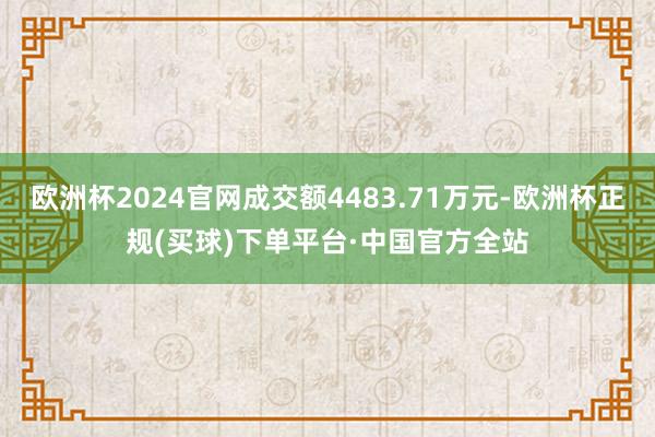 欧洲杯2024官网成交额4483.71万元-欧洲杯正规(买球)下单平台·中国官方全站