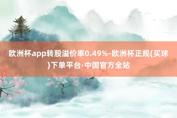 欧洲杯app转股溢价率0.49%-欧洲杯正规(买球)下单平台·中国官方全站