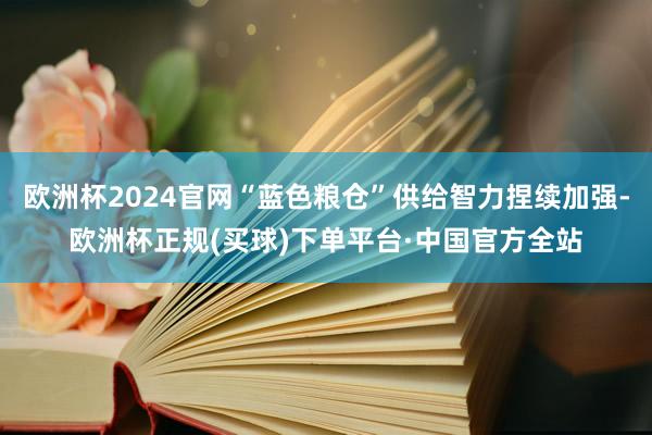 欧洲杯2024官网“蓝色粮仓”供给智力捏续加强-欧洲杯正规(买球)下单平台·中国官方全站