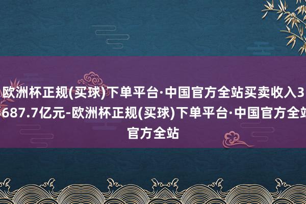 欧洲杯正规(买球)下单平台·中国官方全站买卖收入35687.7亿元-欧洲杯正规(买球)下单平台·中国官方全站