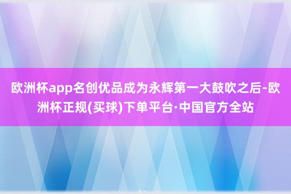 欧洲杯app名创优品成为永辉第一大鼓吹之后-欧洲杯正规(买球)下单平台·中国官方全站