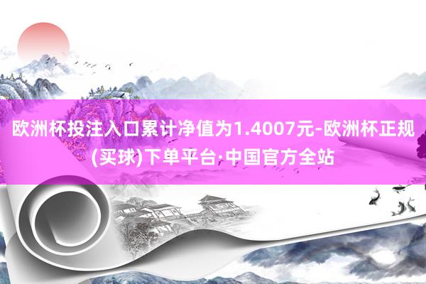 欧洲杯投注入口累计净值为1.4007元-欧洲杯正规(买球)下单平台·中国官方全站