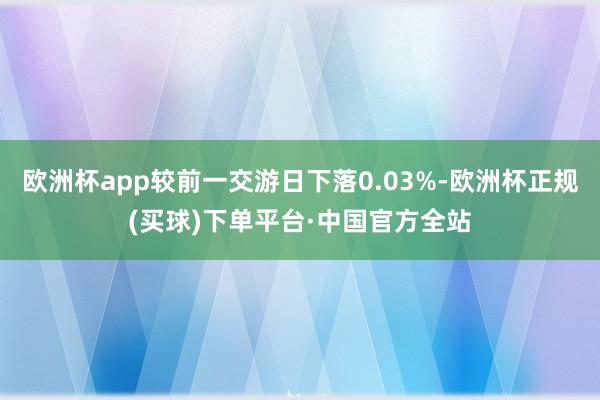 欧洲杯app较前一交游日下落0.03%-欧洲杯正规(买球)下单平台·中国官方全站