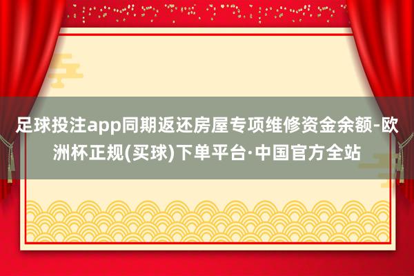 足球投注app同期返还房屋专项维修资金余额-欧洲杯正规(买球)下单平台·中国官方全站