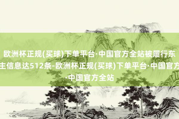 欧洲杯正规(买球)下单平台·中国官方全站被履行东说念主信息达512条-欧洲杯正规(买球)下单平台·中国官方全站