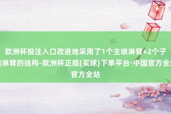 欧洲杯投注入口改进地采用了1个主喷淋臂+2个子喷淋臂的结构-欧洲杯正规(买球)下单平台·中国官方全站