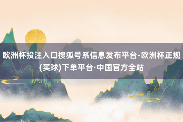 欧洲杯投注入口搜狐号系信息发布平台-欧洲杯正规(买球)下单平台·中国官方全站