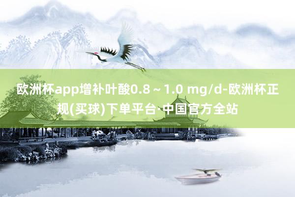 欧洲杯app增补叶酸0.8～1.0 mg/d-欧洲杯正规(买球)下单平台·中国官方全站