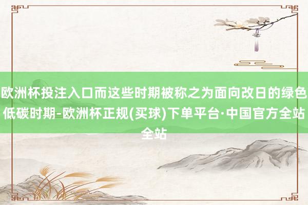 欧洲杯投注入口而这些时期被称之为面向改日的绿色低碳时期-欧洲杯正规(买球)下单平台·中国官方全站