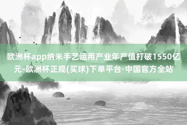 欧洲杯app纳米手艺运用产业年产值打破1550亿元-欧洲杯正规(买球)下单平台·中国官方全站