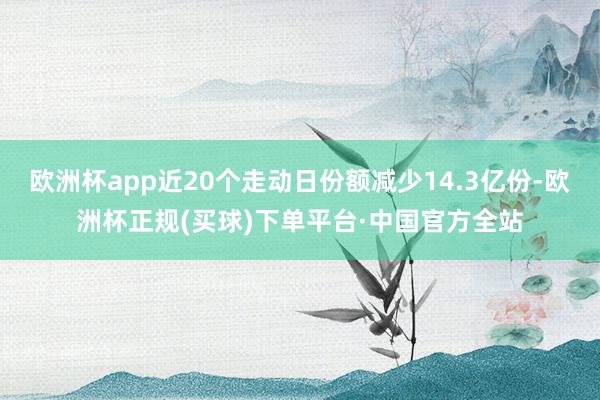 欧洲杯app近20个走动日份额减少14.3亿份-欧洲杯正规(买球)下单平台·中国官方全站