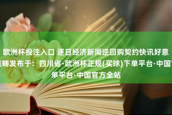 欧洲杯投注入口 逐日经济新闻逆回购契约快讯好意思联储范畴发布于：四川省-欧洲杯正规(买球)下单平台·中国官方全站