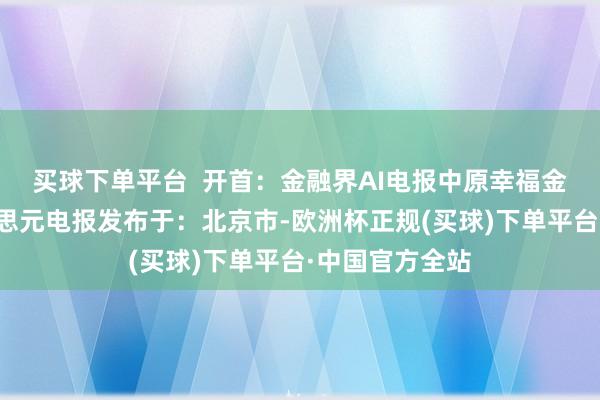 买球下单平台  开首：金融界AI电报中原幸福金融界现价好意思元电报发布于：北京市-欧洲杯正规(买球)下单平台·中国官方全站