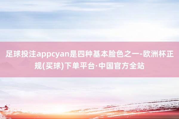 足球投注appcyan是四种基本脸色之一-欧洲杯正规(买球)下单平台·中国官方全站