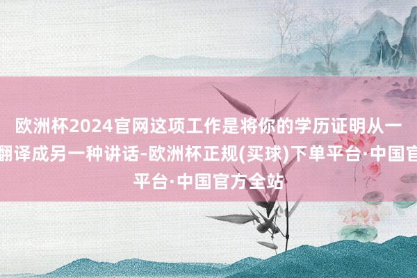 欧洲杯2024官网这项工作是将你的学历证明从一种讲话翻译成另一种讲话-欧洲杯正规(买球)下单平台·中国官方全站