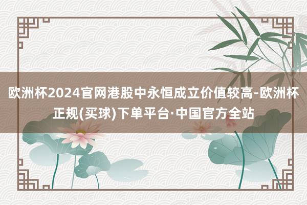 欧洲杯2024官网港股中永恒成立价值较高-欧洲杯正规(买球)下单平台·中国官方全站