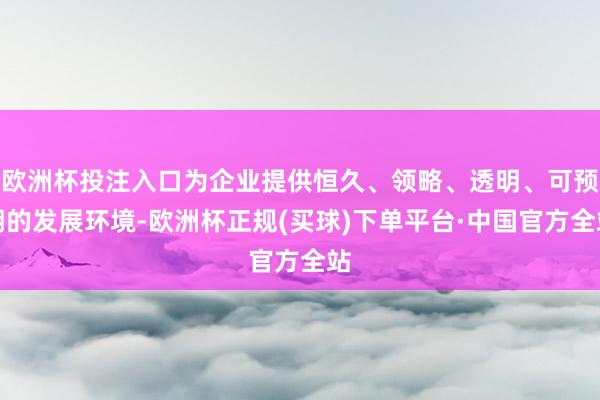 欧洲杯投注入口为企业提供恒久、领略、透明、可预期的发展环境-欧洲杯正规(买球)下单平台·中国官方全站