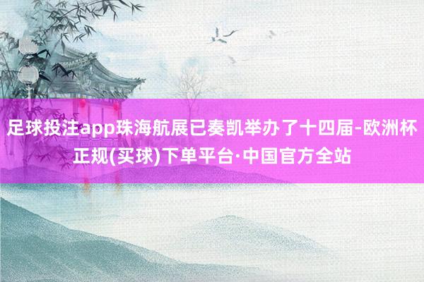 足球投注app珠海航展已奏凯举办了十四届-欧洲杯正规(买球)下单平台·中国官方全站