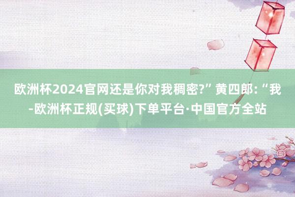 欧洲杯2024官网还是你对我稠密?”黄四郎:“我-欧洲杯正规(买球)下单平台·中国官方全站