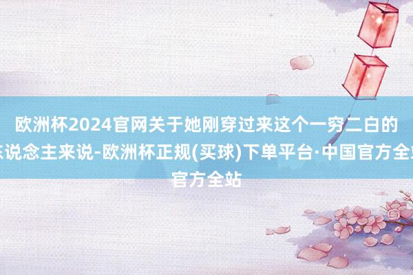 欧洲杯2024官网关于她刚穿过来这个一穷二白的东说念主来说-欧洲杯正规(买球)下单平台·中国官方全站