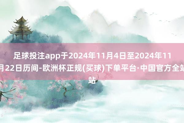 足球投注app于2024年11月4日至2024年11月22日历间-欧洲杯正规(买球)下单平台·中国官方全站