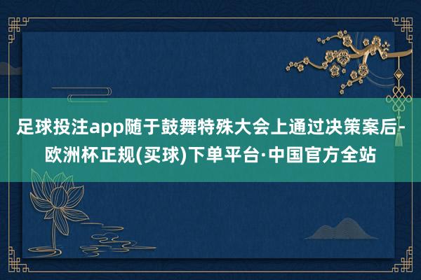 足球投注app随于鼓舞特殊大会上通过决策案后-欧洲杯正规(买球)下单平台·中国官方全站